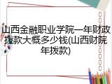 山西金融职业学院一年财政拨款大概多少钱(山西财院年拨款)