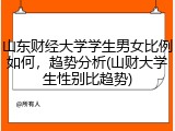 山东财经大学学生男女比例如何，趋势分析(山财大学生性别比趋势)