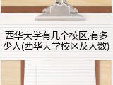西华大学有几个校区,有多少人(西华大学校区及人数)