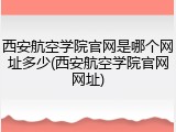 西安航空学院官网是哪个网址多少(西安航空学院官网网址)