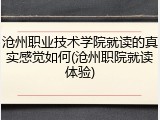 沧州职业技术学院就读的真实感觉如何(沧州职院就读体验)