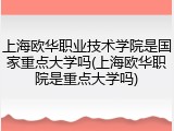 上海欧华职业技术学院是国家重点大学吗(上海欧华职院是重点大学吗)