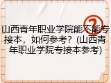 山西青年职业学院能不能专接本，如何参考？(山西青年职业学院专接本参考)