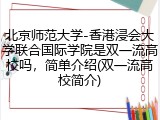 北京师范大学-香港浸会大学联合国际学院是双一流高校吗，简单介绍(双一流高校简介)