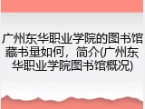 广州东华职业学院的图书馆藏书量如何，简介(广州东华职业学院图书馆概况)