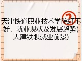 天津铁道职业技术学院好不好，就业现状及发展趋势(天津铁职就业前景)