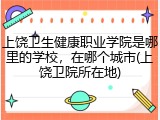 上饶卫生健康职业学院是哪里的学校，在哪个城市(上饶卫院所在地)