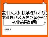 贵阳人文科技学院好不好，就业现状及发展趋势(贵院就业前景如何)