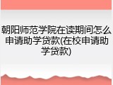 朝阳师范学院在读期间怎么申请助学贷款(在校申请助学贷款)