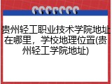 贵州轻工职业技术学院地址在哪里，学校地理位置(贵州轻工学院地址)