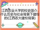 江西农业大学的校史简介，什么历史与社会背景下建校的(江西农大建校背景)