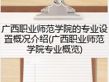 广西职业师范学院的专业设置概况介绍(广西职业师范学院专业概览)