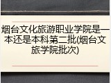 烟台文化旅游职业学院是一本还是本科第二批(烟台文旅学院批次)