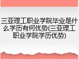 三亚理工职业学院毕业是什么学历有何优势(三亚理工职业学院学历优势)