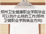 郑州卫生健康职业学院毕业可以找什么样的工作(郑州卫健职业学院就业方向)