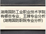 湖南国防工业职业技术学院有哪些专业，王牌专业分析(湖南国防职院专业分析)