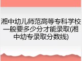 湘中幼儿师范高等专科学校一般要多少分才能录取(湘中幼专录取分数线)