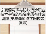 宁夏葡萄酒与防沙治沙职业技术学院的校名来历有什么渊源(宁夏葡萄酒学院校名渊源)