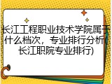 长江工程职业技术学院属于什么档次，专业排行分析(长江职院专业排行)