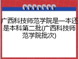 广西科技师范学院是一本还是本科第二批(广西科技师范学院批次)