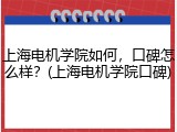 上海电机学院如何，口碑怎么样？(上海电机学院口碑)