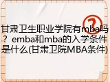 甘肃卫生职业学院有mba吗？emba和mba的入学条件是什么(甘肃卫院MBA条件)