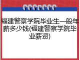 福建警察学院毕业生一般年薪多少钱(福建警察学院毕业薪资)