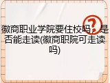 徽商职业学院要住校吗，是否能走读(徽商职院可走读吗)