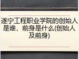 遂宁工程职业学院的创始人是谁，前身是什么(创始人及前身)