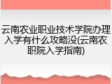 云南农业职业技术学院办理入学有什么攻略没(云南农职院入学指南)