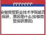 安徽商贸职业技术学院能否保研，原因是什么(安徽商贸保研原因)