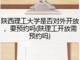 陕西理工大学是否对外开放，要预约吗(陕理工开放需预约吗)