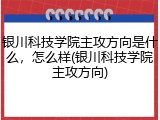 银川科技学院主攻方向是什么，怎么样(银川科技学院主攻方向)
