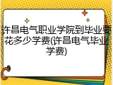 许昌电气职业学院到毕业要花多少学费(许昌电气毕业学费)