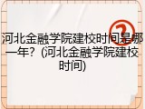 河北金融学院建校时间是哪一年？(河北金融学院建校时间)
