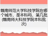 赣南师范大学科技学院在哪个城市，是本科吗，第几批(赣南师大科技学院本科批次)