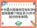 齐齐哈尔高等师范专科学校官网是哪个网址多少(齐齐哈尔师专官网)