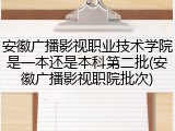 安徽广播影视职业技术学院是一本还是本科第二批(安徽广播影视职院批次)