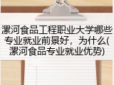 漯河食品工程职业大学哪些专业就业前景好，为什么(漯河食品专业就业优势)
