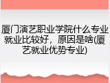 厦门演艺职业学院什么专业就业比较好，原因是啥(厦艺就业优势专业)
