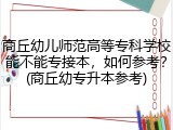 商丘幼儿师范高等专科学校能不能专接本，如何参考？(商丘幼专升本参考)
