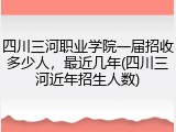 四川三河职业学院一届招收多少人，最近几年(四川三河近年招生人数)