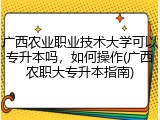 广西农业职业技术大学可以专升本吗，如何操作(广西农职大专升本指南)