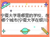 宁夏大学是哪里的学校，在哪个城市(宁夏大学在银川)