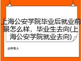 上海公安学院毕业后就业前景怎么样，毕业生去向(上海公安学院就业去向)