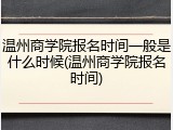 温州商学院报名时间一般是什么时候(温州商学院报名时间)