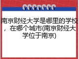 南京财经大学是哪里的学校，在哪个城市(南京财经大学位于南京)