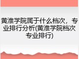 黄淮学院属于什么档次，专业排行分析(黄淮学院档次专业排行)