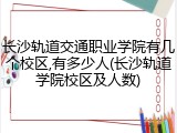 长沙轨道交通职业学院有几个校区,有多少人(长沙轨道学院校区及人数)