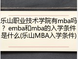乐山职业技术学院有mba吗？emba和mba的入学条件是什么(乐山MBA入学条件)
